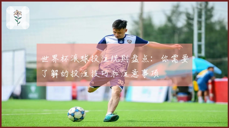 世界杯滚球投注规则盘点：你需要了解的投注技巧和注意事项