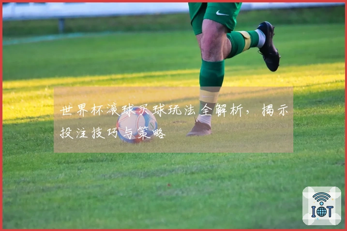 世界杯滚球买球玩法全解析，揭示投注技巧与策略