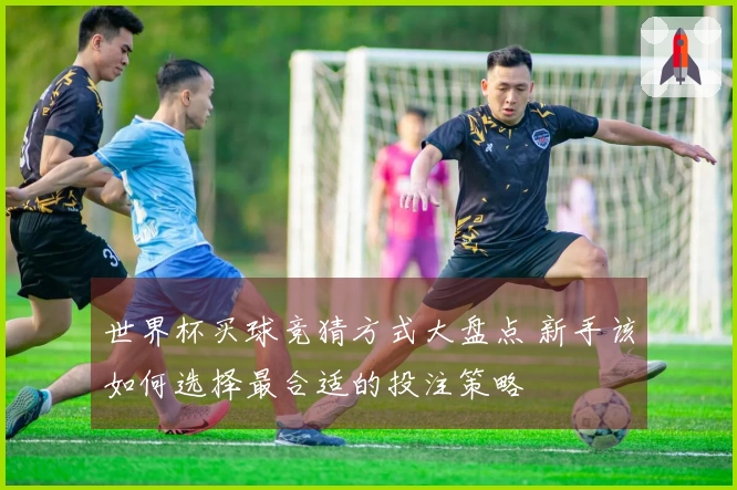 世界杯买球竞猜方式大盘点 新手该如何选择最合适的投注策略