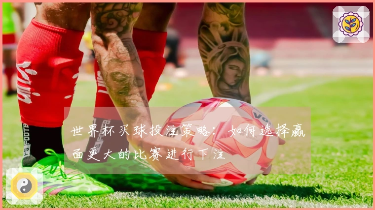 世界杯买球投注策略：如何选择赢面更大的比赛进行下注