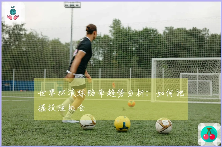 世界杯滚球赔率趋势分析：如何把握投注机会