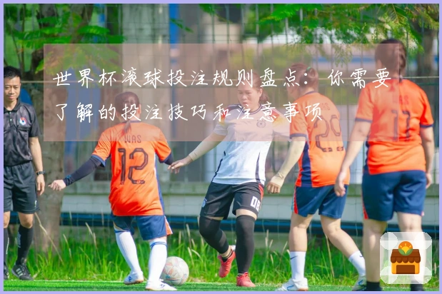 世界杯滚球投注规则盘点：你需要了解的投注技巧和注意事项