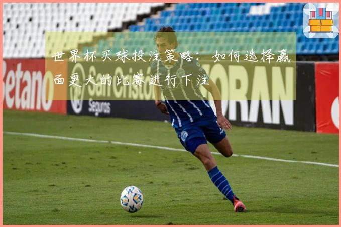 世界杯买球投注策略：如何选择赢面更大的比赛进行下注