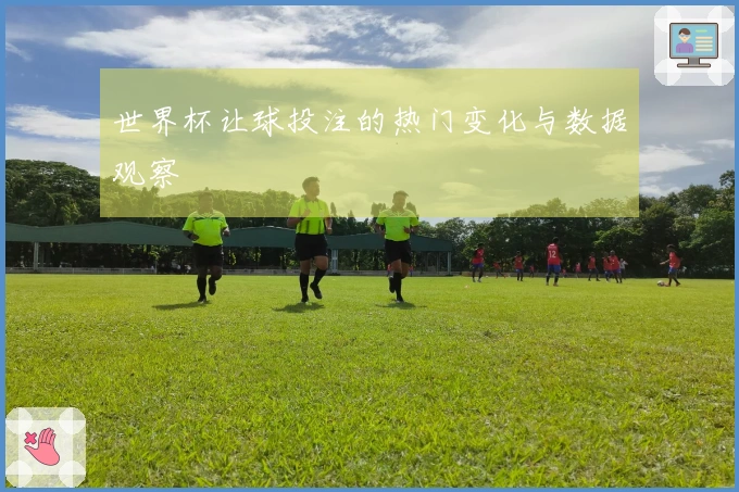 世界杯让球投注的热门变化与数据观察
