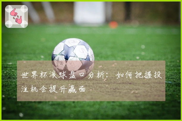 世界杯滚球盘口分析：如何把握投注机会提升赢面